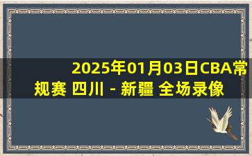 2025年01月03日CBA常规赛 四川 - 新疆 全场录像